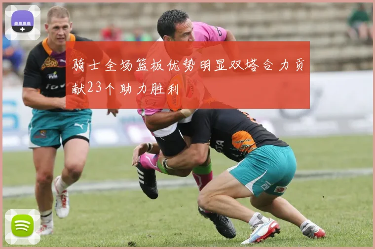 骑士全场篮板优势明显双塔合力贡献23个助力胜利
