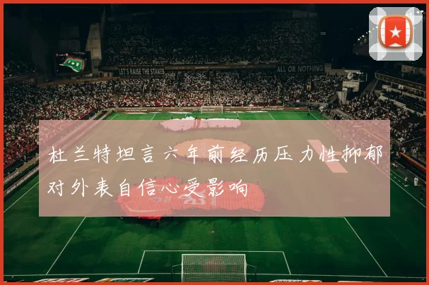 杜兰特坦言六年前经历压力性抑郁对外表自信心受影响